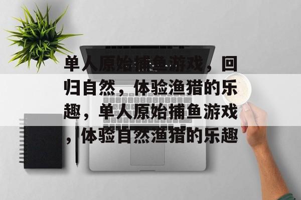 单人原始捕鱼游戏，回归自然，体验渔猎的乐趣，单人原始捕鱼游戏，体验自然渔猎的乐趣