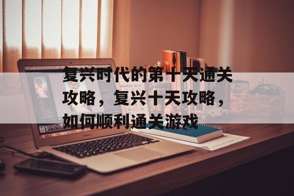 复兴时代的第十天通关攻略,复兴十天攻略,如何顺利通关游戏 复兴时代的第十天通关攻略,复兴十天攻略,如何顺利通关游戏
