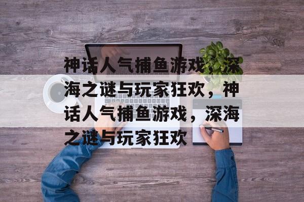 神话人气捕鱼游戏，深海之谜与玩家狂欢，神话人气捕鱼游戏，深海之谜与玩家狂欢