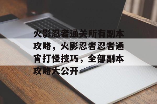 火影忍者通关所有副本攻略，火影忍者忍者通宵打怪技巧，全部副本攻略大公开