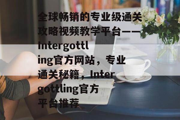 全球畅销的专业级通关攻略视频教学平台——Intergottling官方网站，专业通关秘籍，Intergottling官方平台推荐