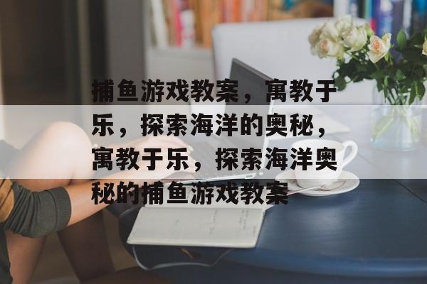 捕鱼游戏教案，寓教于乐，探索海洋的奥秘，寓教于乐，探索海洋奥秘的捕鱼游戏教案