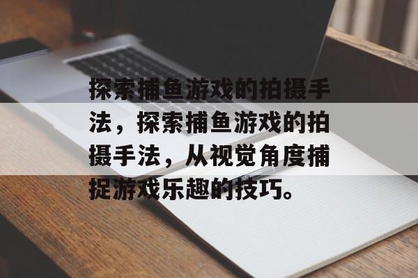 探索捕鱼游戏的拍摄手法，探索捕鱼游戏的拍摄手法，从视觉角度捕捉游戏乐趣的技巧。