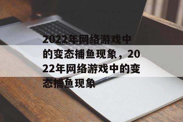 2022年网络游戏中的变态捕鱼现象，2022年网络游戏中的变态捕鱼现象
