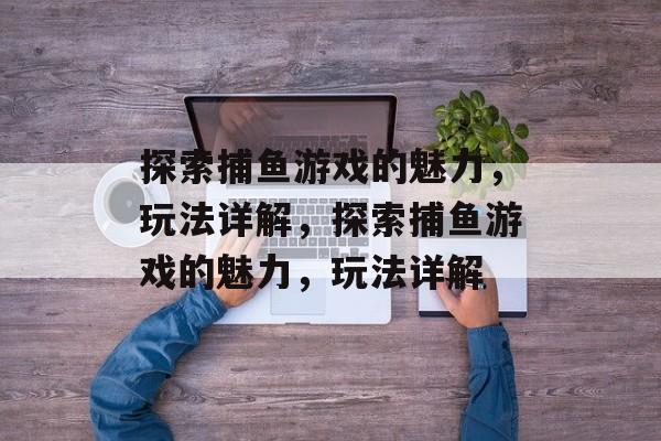 探索捕鱼游戏的魅力,玩法详解,探索捕鱼游戏的魅力,玩法详解 探索捕鱼游戏的魅力,玩法详解,探索捕鱼游戏的魅力,玩法详解