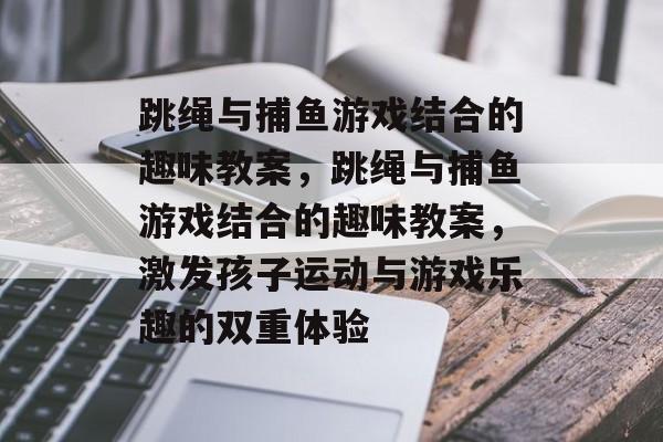 跳绳与捕鱼游戏结合的趣味教案,跳绳与捕鱼游戏结合的趣味教案,激发孩子运动与游戏乐趣的双重体验 跳绳与捕鱼游戏结合的趣味教案,跳绳与捕鱼游戏结合的趣味教案,激发孩子运动与游戏乐趣的双重体验