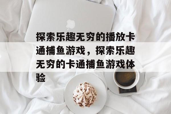 探索乐趣无穷的播放卡通捕鱼游戏,探索乐趣无穷的卡通捕鱼游戏体验 探索乐趣无穷的播放卡通捕鱼游戏,探索乐趣无穷的卡通捕鱼游戏体验