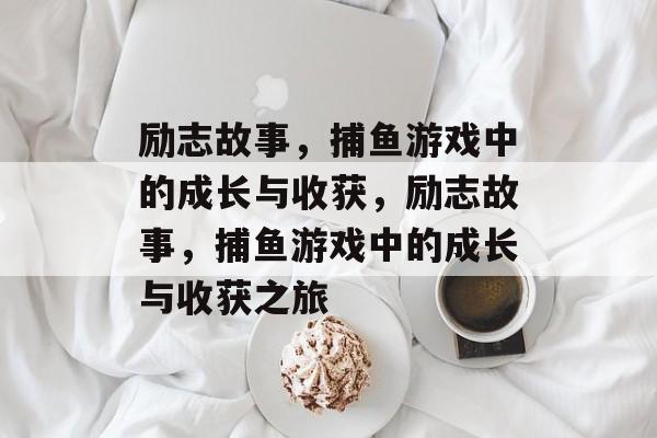 励志故事,捕鱼游戏中的成长与收获,励志故事,捕鱼游戏中的成长与收获之旅 励志故事,捕鱼游戏中的成长与收获,励志故事,捕鱼游戏中的成长与收获之旅