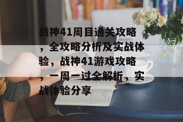 战神41周目通关攻略,全攻略分析及实战体验,战神41游戏攻略,一周一过全解析,实战体验分享 战神41周目通关攻略,全攻略分析及实战体验,战神41游戏攻略,一周一过全解析,实战体验分享