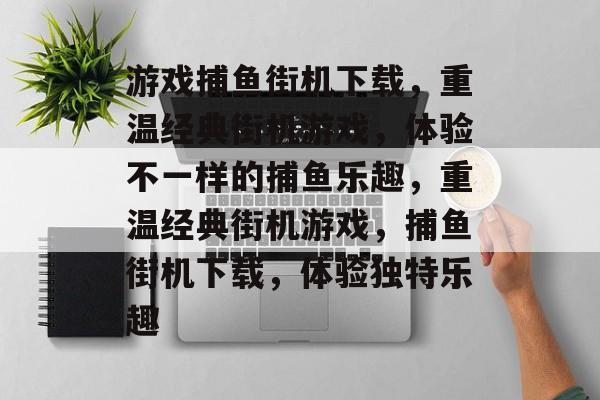 游戏捕鱼街机下载,重温经典街机游戏,体验不一样的捕鱼乐趣,重温经典街机游戏,捕鱼街机下载,体验独特乐趣 游戏捕鱼街机下载,重温经典街机游戏,体验不一样的捕鱼乐趣,重温经典街机游戏,捕鱼街机下载,体验独特乐趣