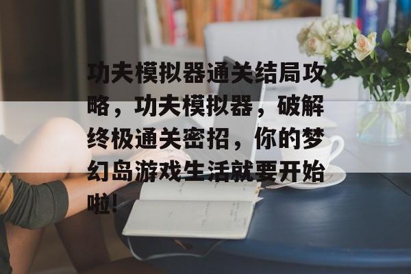 功夫模拟器通关结局攻略,功夫模拟器,破解终极通关密招,你的梦幻岛游戏生活就要开始啦! 功夫模拟器通关结局攻略,功夫模拟器,破解终极通关密招,你的梦幻岛游戏生活就要开始啦!