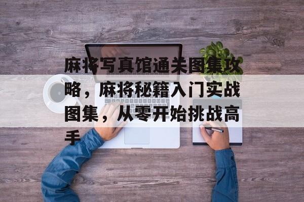 麻将写真馆通关图集攻略,麻将秘籍入门实战图集,从零开始挑战高手 麻将写真馆通关图集攻略,麻将秘籍入门实战图集,从零开始挑战高手