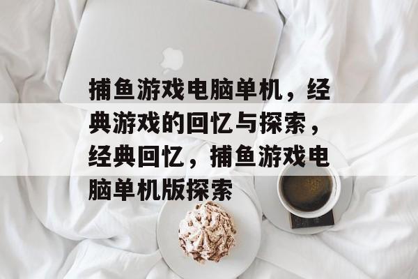 捕鱼游戏电脑单机,经典游戏的回忆与探索,经典回忆,捕鱼游戏电脑单机版探索 捕鱼游戏电脑单机,经典游戏的回忆与探索,经典回忆,捕鱼游戏电脑单机版探索
