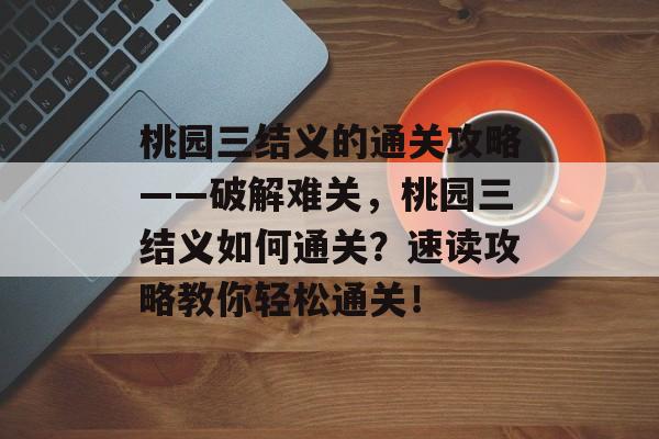桃园三结义的通关攻略——破解难关,桃园三结义如何通关?速读攻略教你轻松通关! 桃园三结义的通关攻略——破解难关,桃园三结义如何通关?速读攻略教你轻松通关!
