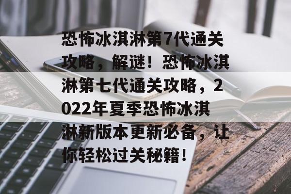恐怖冰淇淋第7代通关攻略,解谜!恐怖冰淇淋第七代通关攻略,2022年夏季恐怖冰淇淋新版本更新必备,让你轻松过关秘籍! 恐怖冰淇淋第7代通关攻略,解谜!恐怖冰淇淋第七代通关攻略,2022年夏季恐怖冰淇淋新版本更新必备,让你轻松过关秘籍!
