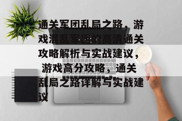 通关军团乱局之路,游戏混乱军团的高清通关攻略解析与实战建议, 游戏高分攻略,通关乱局之路详解与实战建议 通关军团乱局之路,游戏混乱军团的高清通关攻略解析与实战建议, 游戏高分攻略,通关乱局之路详解与实战建议