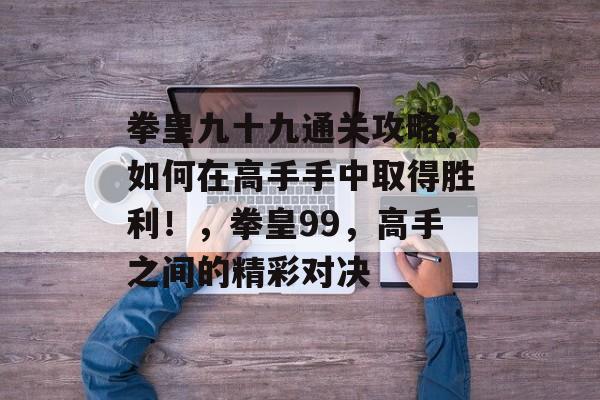 拳皇九十九通关攻略,如何在高手手中取得胜利!,拳皇99,高手之间的精彩对决 拳皇九十九通关攻略,如何在高手手中取得胜利!,拳皇99,高手之间的精彩对决