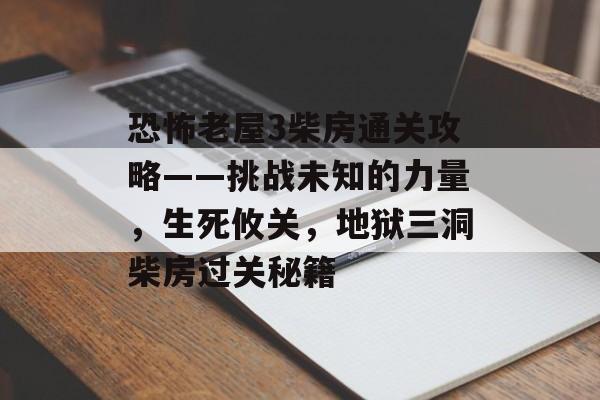 恐怖老屋3柴房通关攻略——挑战未知的力量,生死攸关,地狱三洞柴房过关秘籍 恐怖老屋3柴房通关攻略——挑战未知的力量,生死攸关,地狱三洞柴房过关秘籍