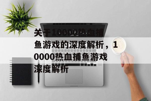 关于10000热血捕鱼游戏的深度解析,10000热血捕鱼游戏深度解析 关于10000热血捕鱼游戏的深度解析,10000热血捕鱼游戏深度解析