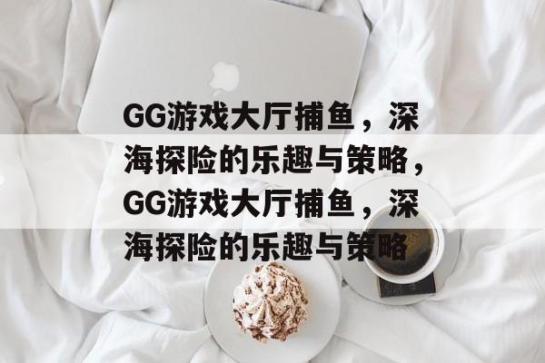 GG游戏大厅捕鱼,深海探险的乐趣与策略,GG游戏大厅捕鱼,深海探险的乐趣与策略 GG游戏大厅捕鱼,深海探险的乐趣与策略,GG游戏大厅捕鱼,深海探险的乐趣与策略