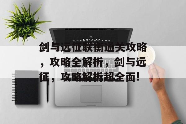 剑与远征联衡通关攻略,攻略全解析,剑与远征,攻略解析超全面! 剑与远征联衡通关攻略,攻略全解析,剑与远征,攻略解析超全面!