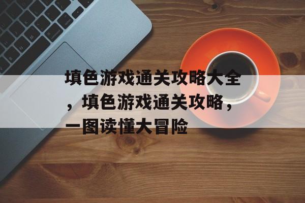 填色游戏通关攻略大全,填色游戏通关攻略,一图读懂大冒险 填色游戏通关攻略大全,填色游戏通关攻略,一图读懂大冒险