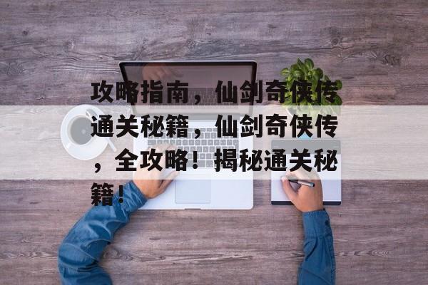 攻略指南,仙剑奇侠传通关秘籍,仙剑奇侠传,全攻略!揭秘通关秘籍! 攻略指南,仙剑奇侠传通关秘籍,仙剑奇侠传,全攻略!揭秘通关秘籍!