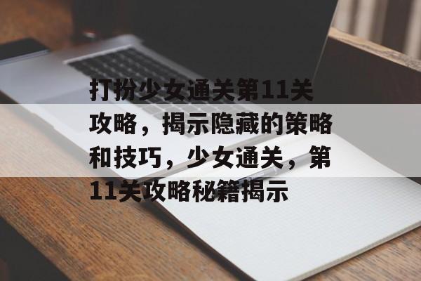 打扮少女通关第11关攻略,揭示隐藏的策略和技巧,少女通关,第11关攻略秘籍揭示 打扮少女通关第11关攻略,揭示隐藏的策略和技巧,少女通关,第11关攻略秘籍揭示