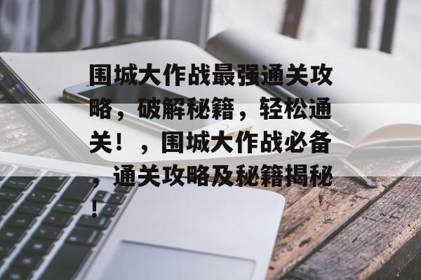 围城大作战最强通关攻略,破解秘籍,轻松通关!,围城大作战必备,通关攻略及秘籍揭秘! 围城大作战最强通关攻略,破解秘籍,轻松通关!,围城大作战必备,通关攻略及秘籍揭秘!