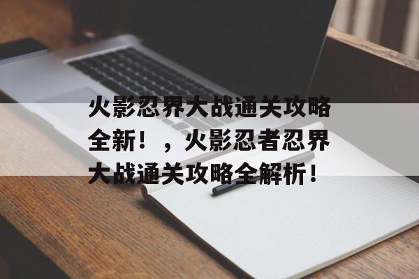 火影忍界大战通关攻略全新！，火影忍者忍界大战通关攻略全解析！