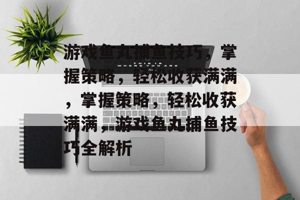 游戏鱼丸捕鱼技巧,掌握策略,轻松收获满满,掌握策略,轻松收获满满,游戏鱼丸捕鱼技巧全解析 游戏鱼丸捕鱼技巧,掌握策略,轻松收获满满,掌握策略,轻松收获满满,游戏鱼丸捕鱼技巧全解析