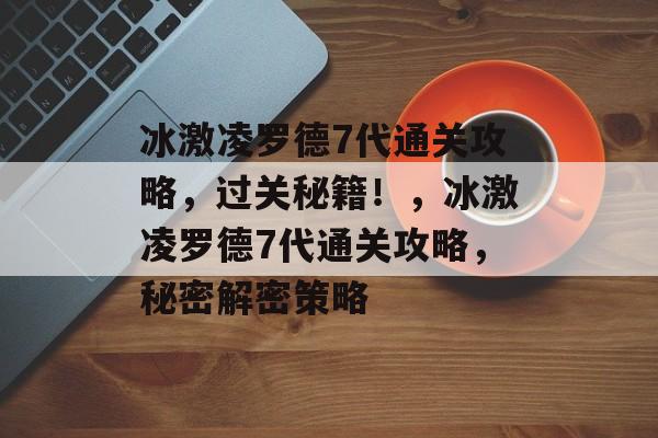 冰激凌罗德7代通关攻略,过关秘籍!,冰激凌罗德7代通关攻略,秘密解密策略 冰激凌罗德7代通关攻略,过关秘籍!,冰激凌罗德7代通关攻略,秘密解密策略