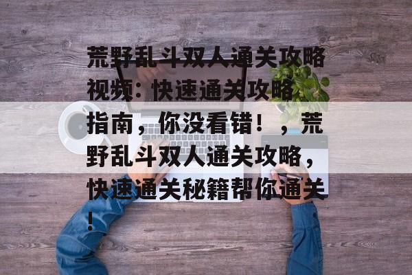 荒野乱斗双人通关攻略视频: 快速通关攻略指南,你没看错!,荒野乱斗双人通关攻略,快速通关秘籍帮你通关! 荒野乱斗双人通关攻略视频: 快速通关攻略指南,你没看错!,荒野乱斗双人通关攻略,快速通关秘籍帮你通关!