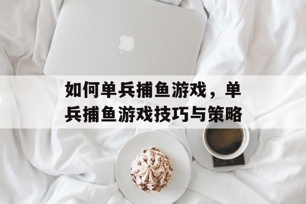 如何单兵捕鱼游戏，单兵捕鱼游戏技巧与策略
