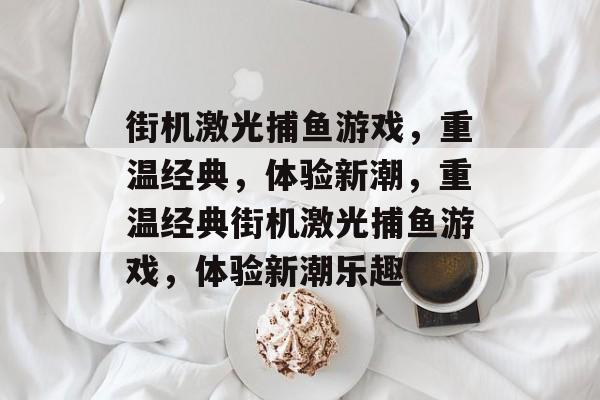 街机激光捕鱼游戏，重温经典，体验新潮，重温经典街机激光捕鱼游戏，体验新潮乐趣