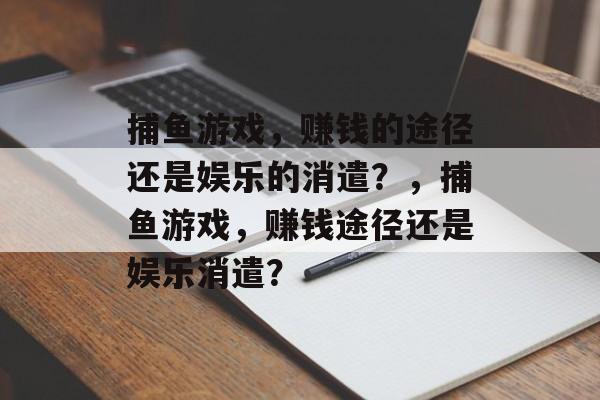 捕鱼游戏,赚钱的途径还是娱乐的消遣?,捕鱼游戏,赚钱途径还是娱乐消遣? 捕鱼游戏,赚钱的途径还是娱乐的消遣?,捕鱼游戏,赚钱途径还是娱乐消遣?