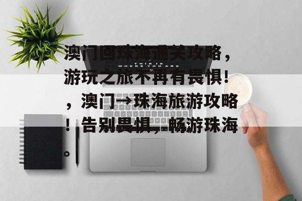 澳门回珠海通关攻略，游玩之旅不再有畏惧！，澳门→珠海旅游攻略！告别畏惧，畅游珠海。