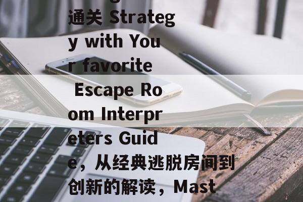Title: Mastering the通关 Strategy with Your favorite Escape Room Interpreters Guide,从经典逃脱房间到创新的解读,Mastering通关策略指南 Title: Mastering the通关 Strategy with Your favorite Escape Room Interpreters Guide,从经典逃脱房间到创新的解读,Mastering通关策略指南