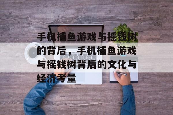 手机捕鱼游戏与摇钱树的背后,手机捕鱼游戏与摇钱树背后的文化与经济考量 手机捕鱼游戏与摇钱树的背后,手机捕鱼游戏与摇钱树背后的文化与经济考量