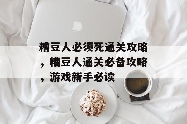 糟豆人必须死通关攻略,糟豆人通关必备攻略,游戏新手必读 糟豆人必须死通关攻略,糟豆人通关必备攻略,游戏新手必读