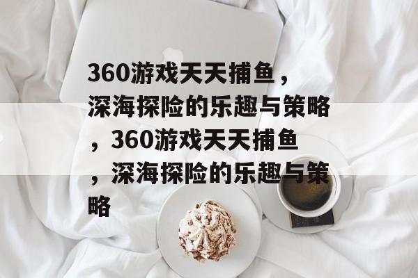 360游戏天天捕鱼,深海探险的乐趣与策略,360游戏天天捕鱼,深海探险的乐趣与策略 360游戏天天捕鱼,深海探险的乐趣与策略,360游戏天天捕鱼,深海探险的乐趣与策略