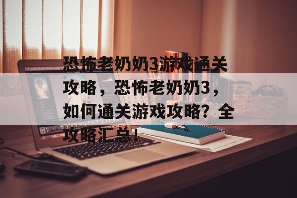 恐怖老奶奶3游戏通关攻略,恐怖老奶奶3,如何通关游戏攻略?全攻略汇总! 恐怖老奶奶3游戏通关攻略,恐怖老奶奶3,如何通关游戏攻略?全攻略汇总!