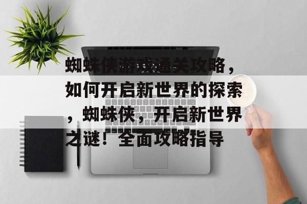 蜘蛛侠游戏通关攻略,如何开启新世界的探索,蜘蛛侠,开启新世界之谜!全面攻略指导 蜘蛛侠游戏通关攻略,如何开启新世界的探索,蜘蛛侠,开启新世界之谜!全面攻略指导