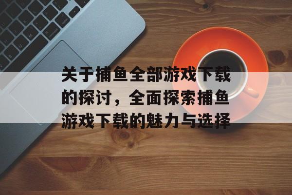 关于捕鱼全部游戏下载的探讨，全面探索捕鱼游戏下载的魅力与选择