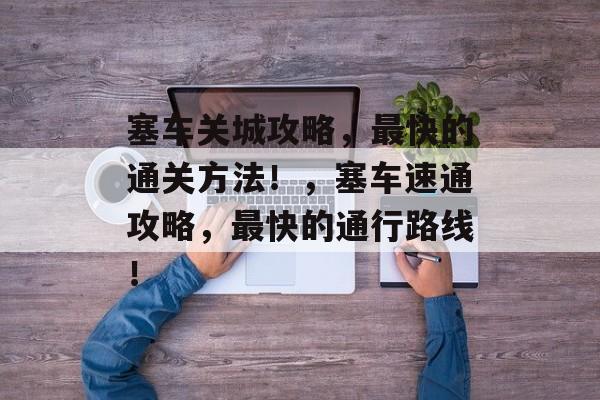 塞车关城攻略,最快的通关方法!,塞车速通攻略,最快的通行路线! 塞车关城攻略,最快的通关方法!,塞车速通攻略,最快的通行路线!