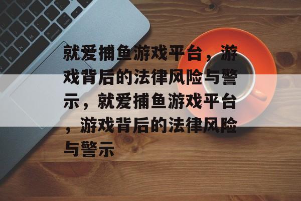 就爱捕鱼游戏平台,游戏背后的法律风险与警示,就爱捕鱼游戏平台,游戏背后的法律风险与警示 就爱捕鱼游戏平台,游戏背后的法律风险与警示,就爱捕鱼游戏平台,游戏背后的法律风险与警示