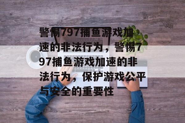 警惕797捕鱼游戏加速的非法行为，警惕797捕鱼游戏加速的非法行为，保护游戏公平与安全的重要性