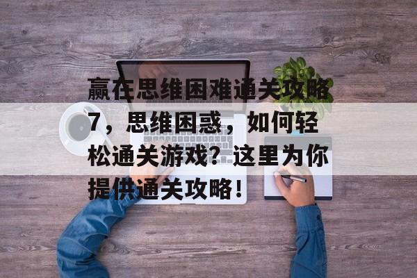 赢在思维困难通关攻略7,思维困惑,如何轻松通关游戏?这里为你提供通关攻略! 赢在思维困难通关攻略7,思维困惑,如何轻松通关游戏?这里为你提供通关攻略!