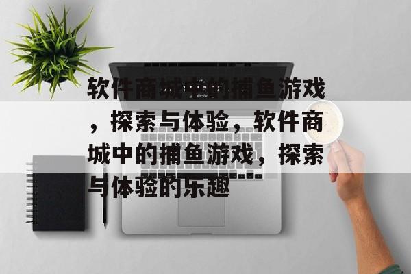 软件商城中的捕鱼游戏,探索与体验,软件商城中的捕鱼游戏,探索与体验的乐趣 软件商城中的捕鱼游戏,探索与体验,软件商城中的捕鱼游戏,探索与体验的乐趣