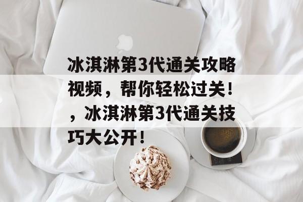 冰淇淋第3代通关攻略视频,帮你轻松过关!,冰淇淋第3代通关技巧大公开! 冰淇淋第3代通关攻略视频,帮你轻松过关!,冰淇淋第3代通关技巧大公开!